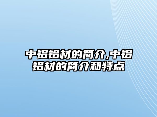 中鋁鋁材的簡介,中鋁鋁材的簡介和特點