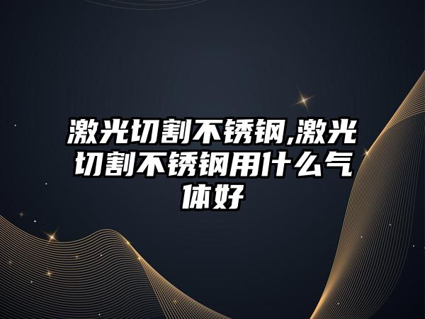 激光切割不銹鋼,激光切割不銹鋼用什么氣體好