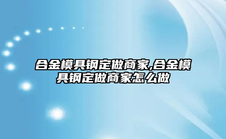 合金模具鋼定做商家,合金模具鋼定做商家怎么做