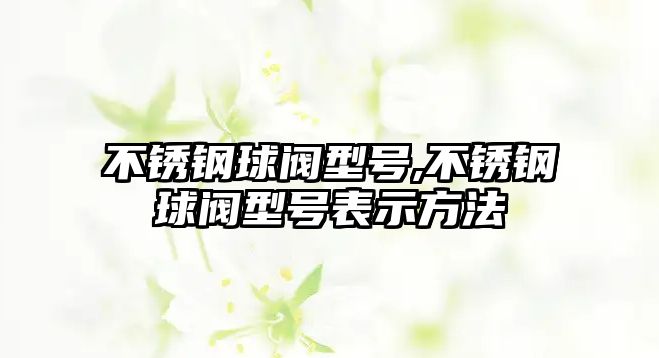 不銹鋼球閥型號(hào),不銹鋼球閥型號(hào)表示方法