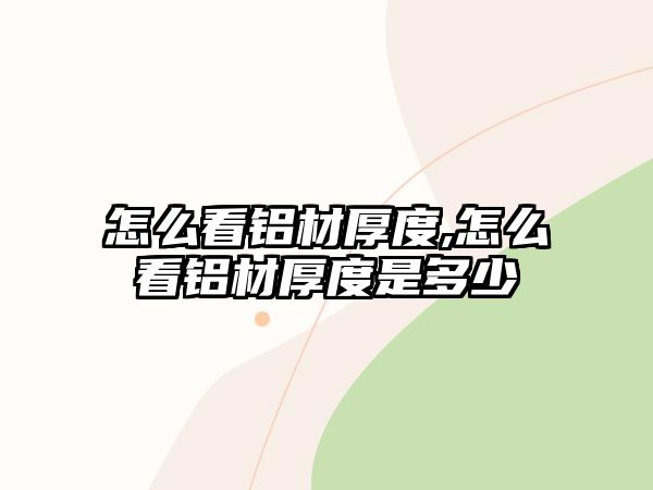 怎么看鋁材厚度,怎么看鋁材厚度是多少