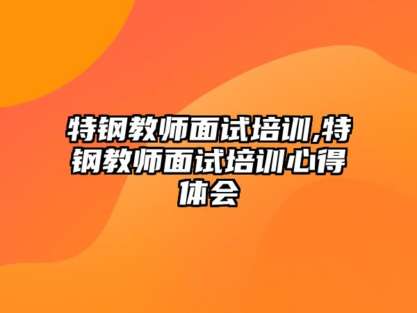 特鋼教師面試培訓,特鋼教師面試培訓心得體會