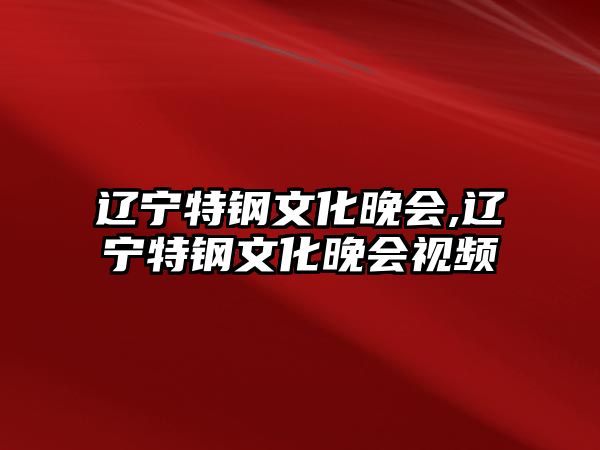 遼寧特鋼文化晚會,遼寧特鋼文化晚會視頻