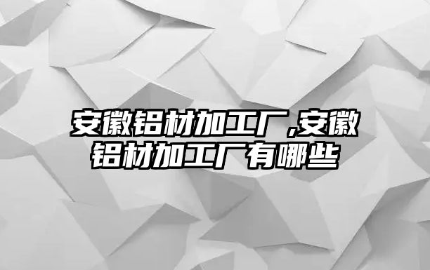 安徽鋁材加工廠,安徽鋁材加工廠有哪些