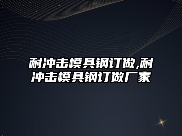 耐沖擊模具鋼訂做,耐沖擊模具鋼訂做廠家