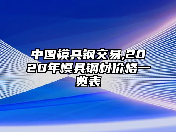 中國模具鋼交易,2020年模具鋼材價格一覽表