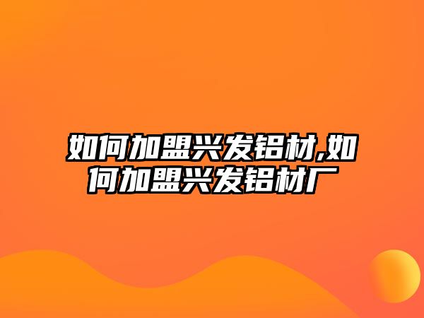 如何加盟興發(fā)鋁材,如何加盟興發(fā)鋁材廠