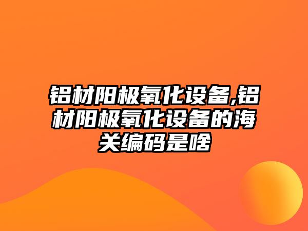 鋁材陽極氧化設(shè)備,鋁材陽極氧化設(shè)備的海關(guān)編碼是啥