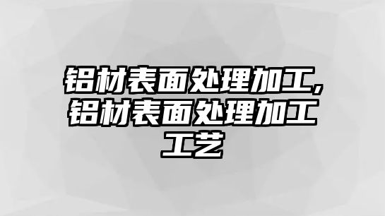 鋁材表面處理加工,鋁材表面處理加工工藝