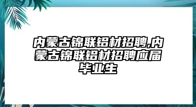 內(nèi)蒙古錦聯(lián)鋁材招聘,內(nèi)蒙古錦聯(lián)鋁材招聘應(yīng)屆畢業(yè)生