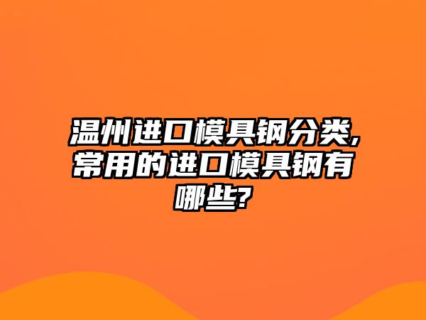 溫州進(jìn)口模具鋼分類,常用的進(jìn)口模具鋼有哪些?