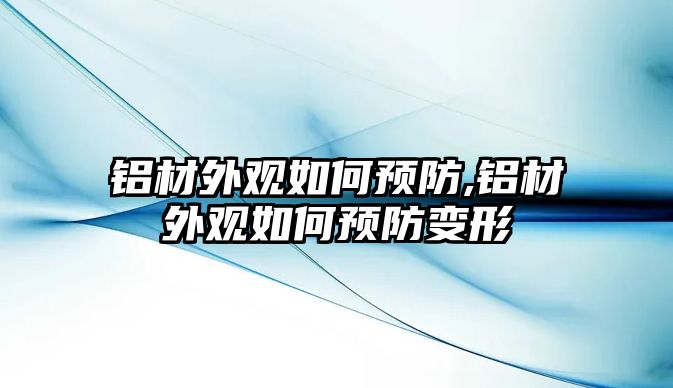 鋁材外觀如何預(yù)防,鋁材外觀如何預(yù)防變形