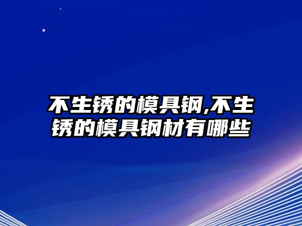 不生銹的模具鋼,不生銹的模具鋼材有哪些