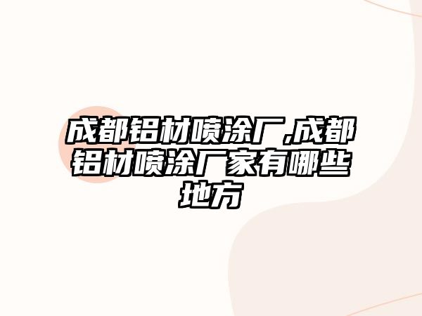 成都鋁材噴涂廠,成都鋁材噴涂廠家有哪些地方