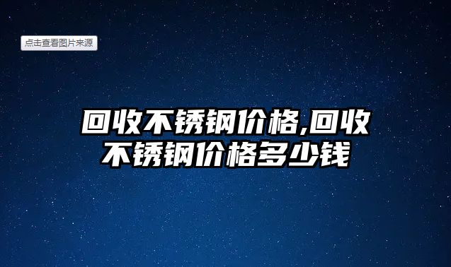 回收不銹鋼價(jià)格,回收不銹鋼價(jià)格多少錢