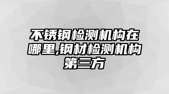 不銹鋼檢測(cè)機(jī)構(gòu)在哪里,鋼材檢測(cè)機(jī)構(gòu)第三方