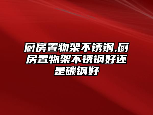 廚房置物架不銹鋼,廚房置物架不銹鋼好還是碳鋼好