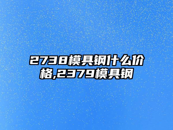 2738模具鋼什么價格,2379模具鋼