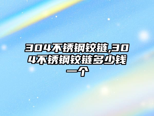 304不銹鋼鉸鏈,304不銹鋼鉸鏈多少錢一個