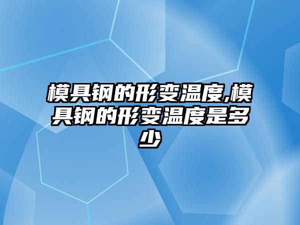 模具鋼的形變溫度,模具鋼的形變溫度是多少