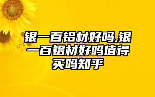 銀一百鋁材好嗎,銀一百鋁材好嗎值得買嗎知乎