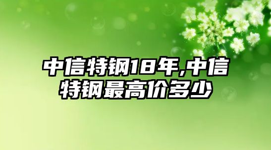 中信特鋼18年,中信特鋼最高價(jià)多少