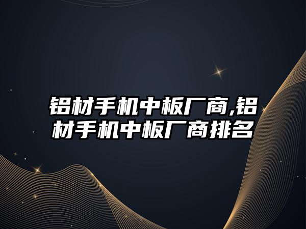 鋁材手機中板廠商,鋁材手機中板廠商排名