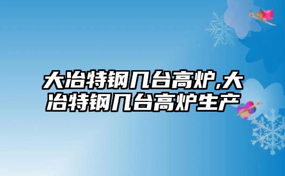 大冶特鋼幾臺高爐,大冶特鋼幾臺高爐生產(chǎn)