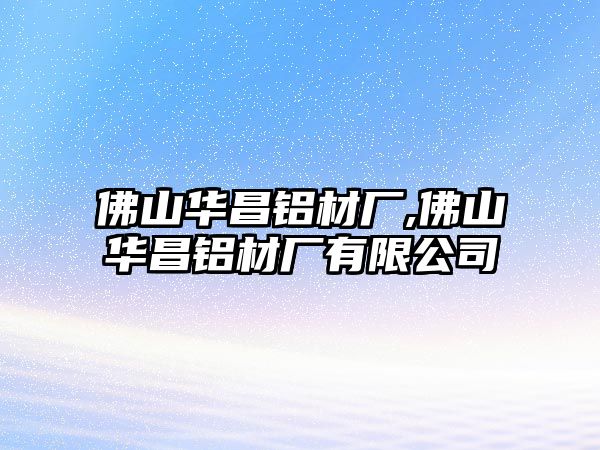 佛山華昌鋁材廠,佛山華昌鋁材廠有限公司