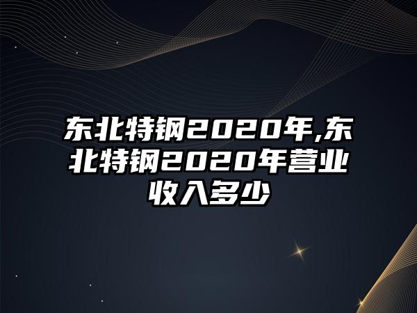 東北特鋼2020年,東北特鋼2020年營業(yè)收入多少