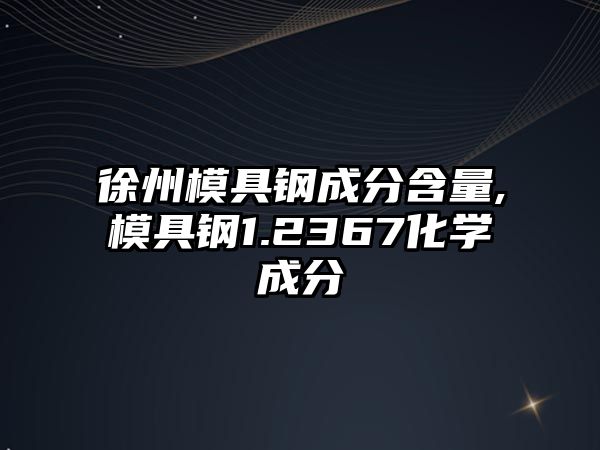 徐州模具鋼成分含量,模具鋼1.2367化學(xué)成分