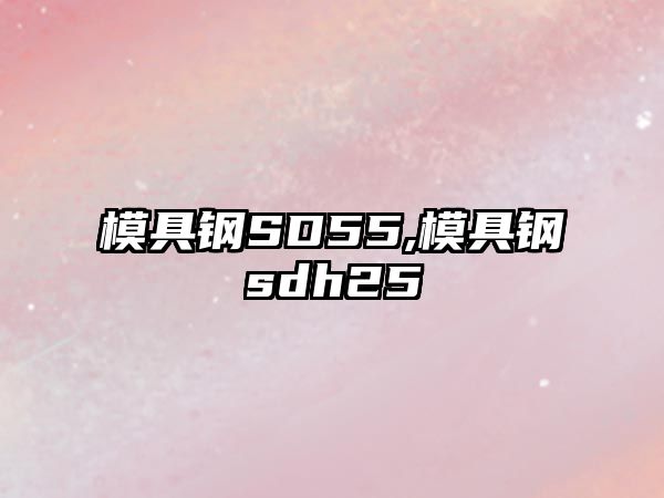 模具鋼SD55,模具鋼sdh25