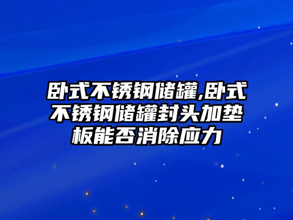 臥式不銹鋼儲罐,臥式不銹鋼儲罐封頭加墊板能否消除應力