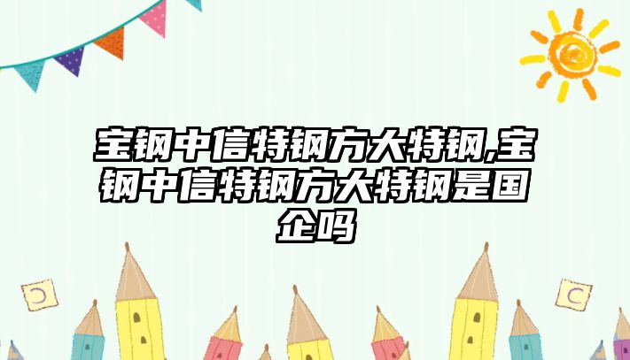 寶鋼中信特鋼方大特鋼,寶鋼中信特鋼方大特鋼是國(guó)企嗎