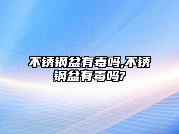 不銹鋼盆有毒嗎,不銹鋼盆有毒嗎?