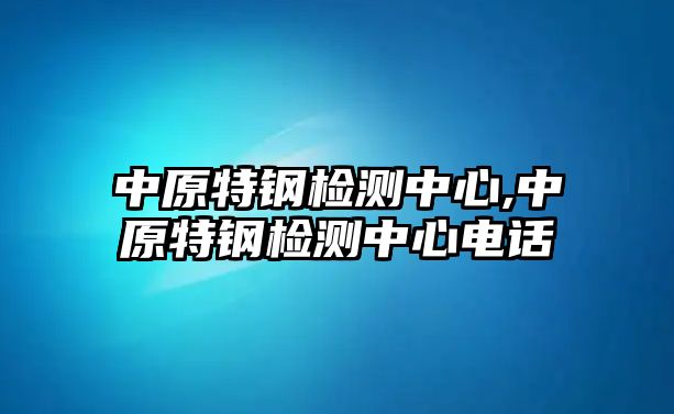 中原特鋼檢測(cè)中心,中原特鋼檢測(cè)中心電話