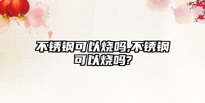 不銹鋼可以燒嗎,不銹鋼可以燒嗎?