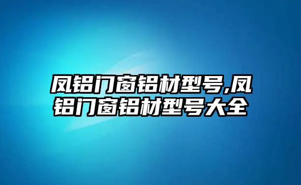 鳳鋁門窗鋁材型號(hào),鳳鋁門窗鋁材型號(hào)大全