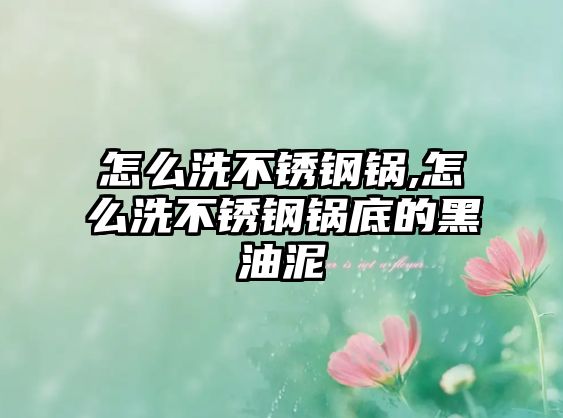 怎么洗不銹鋼鍋,怎么洗不銹鋼鍋底的黑油泥