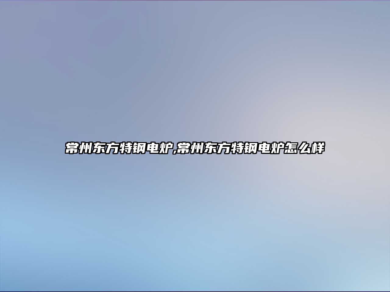 常州東方特鋼電爐,常州東方特鋼電爐怎么樣