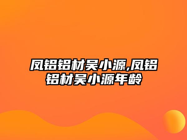 鳳鋁鋁材吳小源,鳳鋁鋁材吳小源年齡