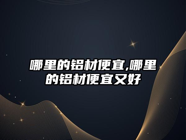 哪里的鋁材便宜,哪里的鋁材便宜又好