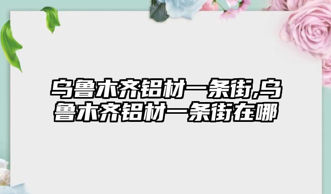 烏魯木齊鋁材一條街,烏魯木齊鋁材一條街在哪