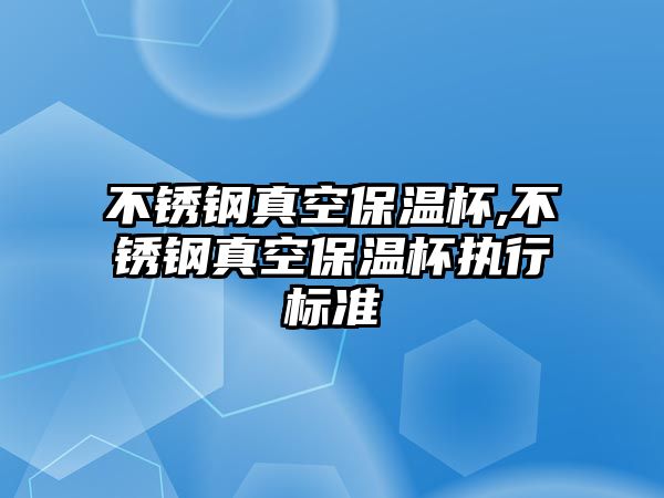 不銹鋼真空保溫杯,不銹鋼真空保溫杯執(zhí)行標(biāo)準(zhǔn)