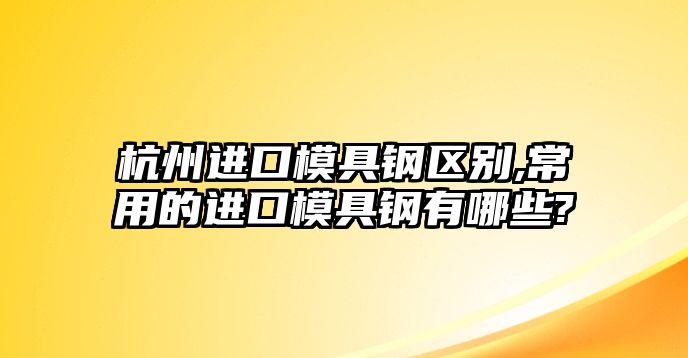 杭州進(jìn)口模具鋼區(qū)別,常用的進(jìn)口模具鋼有哪些?