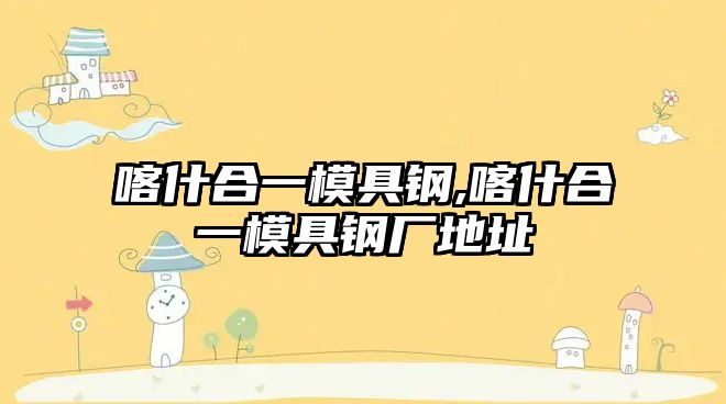 喀什合一模具鋼,喀什合一模具鋼廠地址