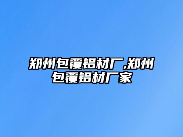 鄭州包覆鋁材廠,鄭州包覆鋁材廠家