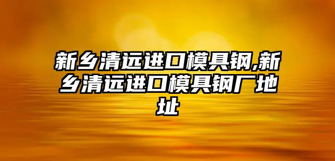 新鄉(xiāng)清遠進口模具鋼,新鄉(xiāng)清遠進口模具鋼廠地址