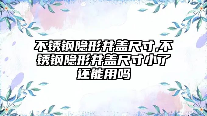 不銹鋼隱形井蓋尺寸,不銹鋼隱形井蓋尺寸小了還能用嗎