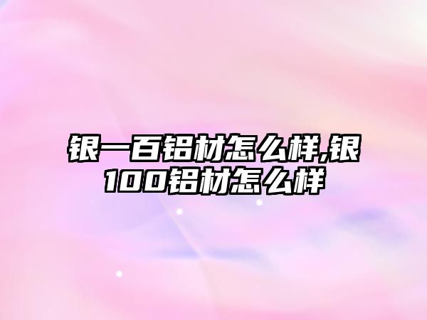 銀一百鋁材怎么樣,銀100鋁材怎么樣